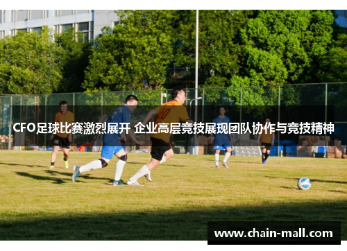 CFO足球比赛激烈展开 企业高层竞技展现团队协作与竞技精神